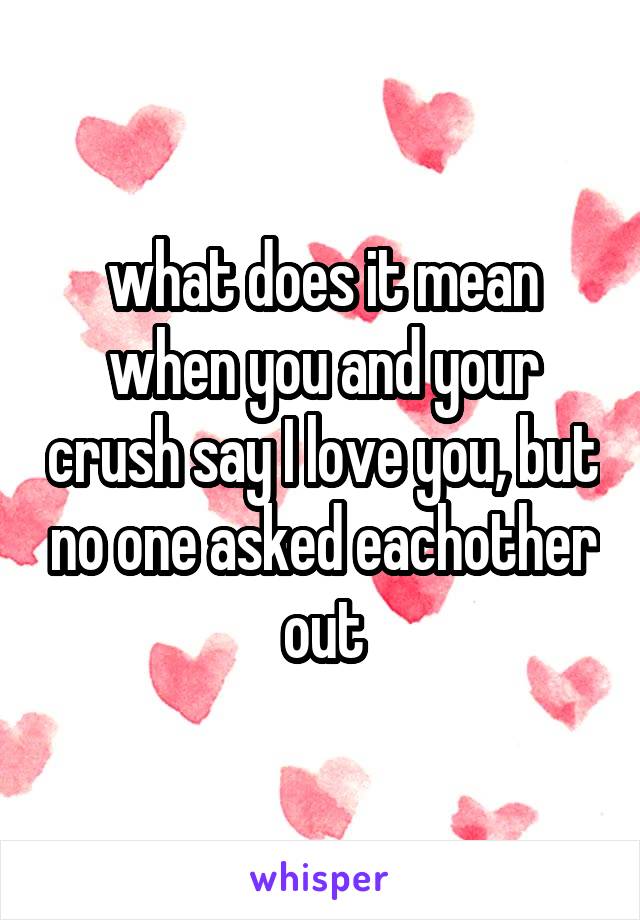 what does it mean when you and your crush say I love you, but no one asked eachother out