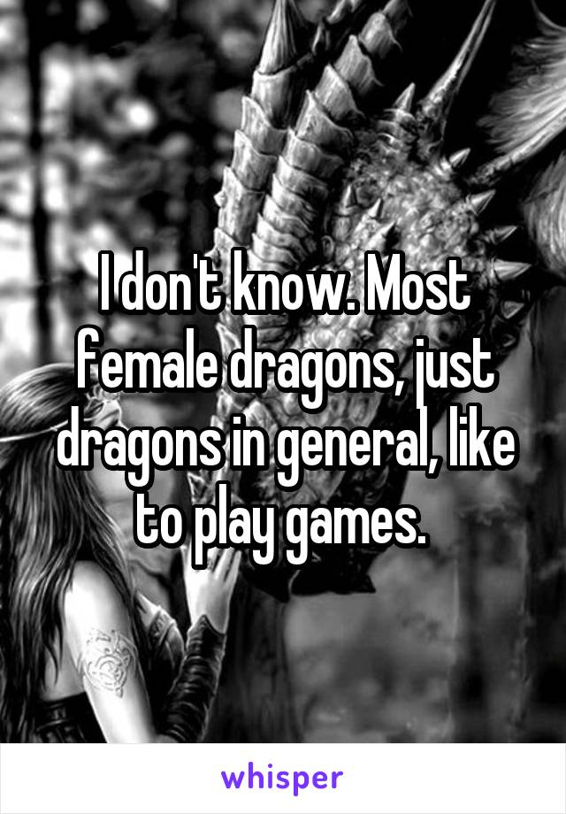 I don't know. Most female dragons, just dragons in general, like to play games. 