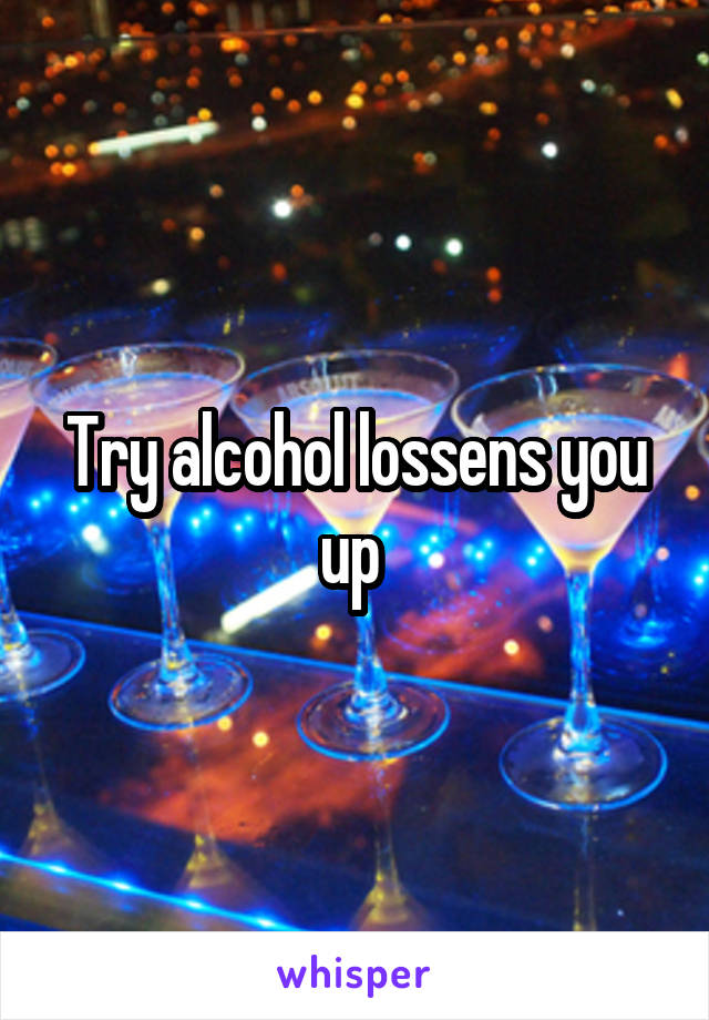 Try alcohol lossens you up 