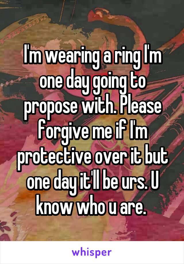 I'm wearing a ring I'm one day going to propose with. Please forgive me if I'm protective over it but one day it'll be urs. U know who u are. 