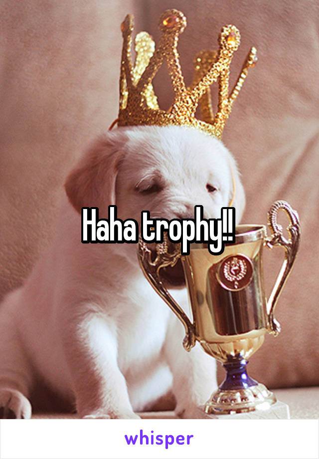 Haha trophy!! 