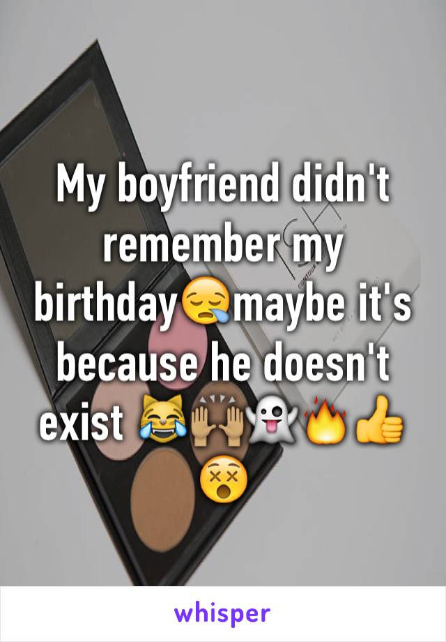 My boyfriend didn't remember my birthday😪maybe it's because he doesn't exist 😹🙌🏽👻🔥👍😵