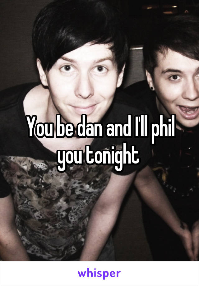 You be dan and I'll phil you tonight 