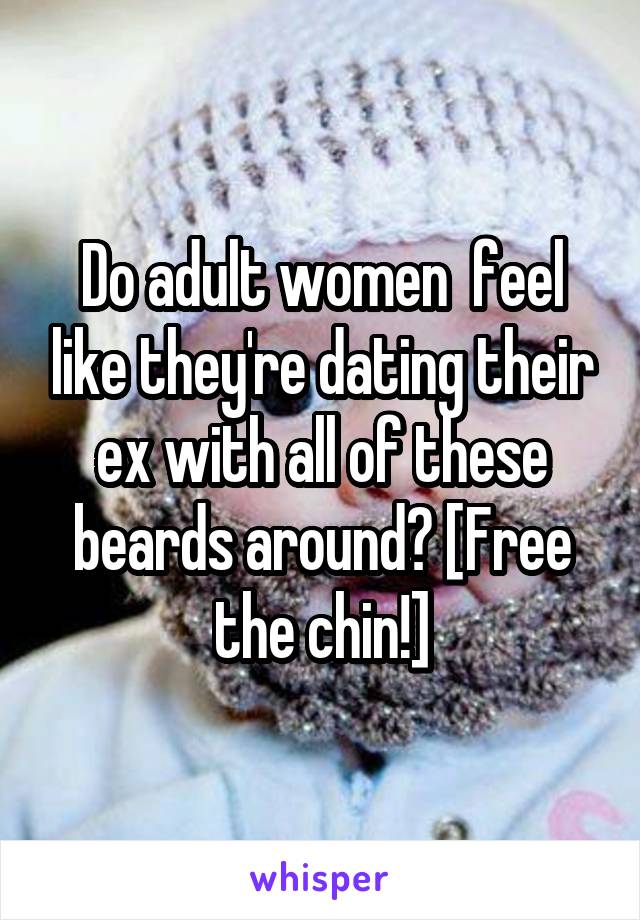 Do adult women  feel like they're dating their ex with all of these beards around? [Free the chin!]