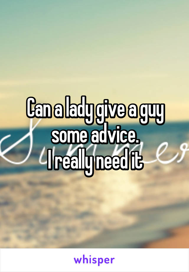 Can a lady give a guy some advice.
I really need it