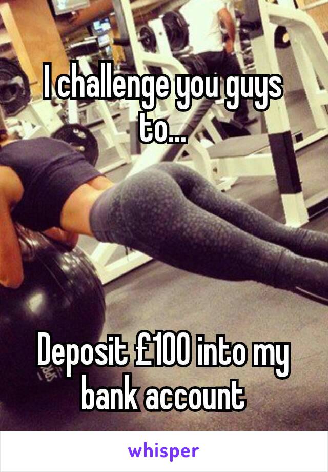 I challenge you guys to...




Deposit £100 into my bank account