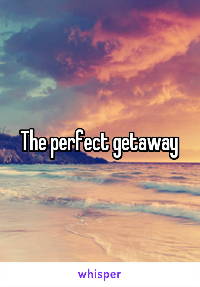 The perfect getaway 