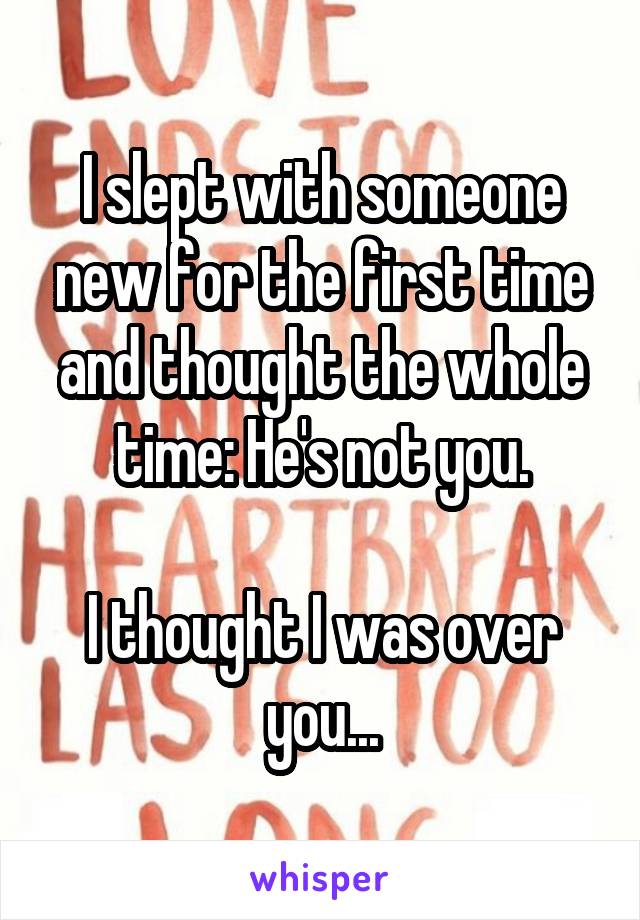 I slept with someone new for the first time and thought the whole time: He's not you.

I thought I was over you...