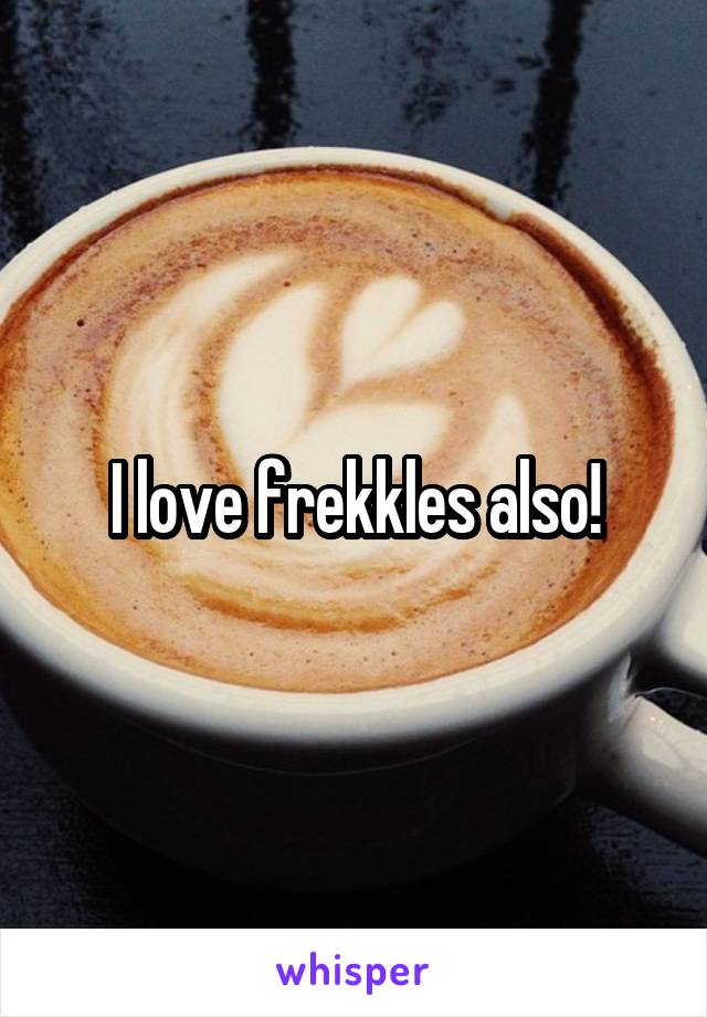 I love frekkles also!