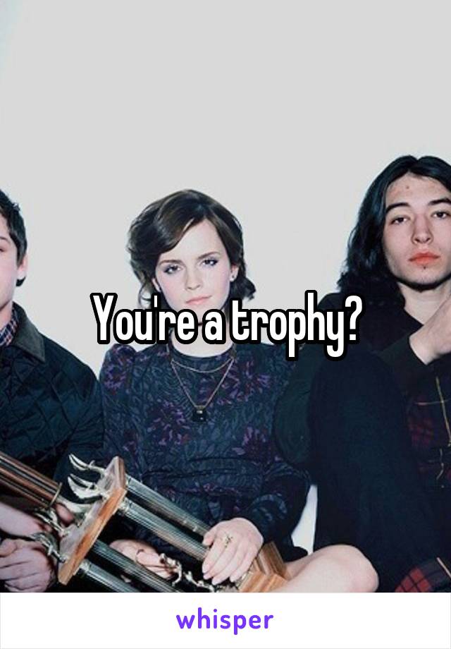 You're a trophy?