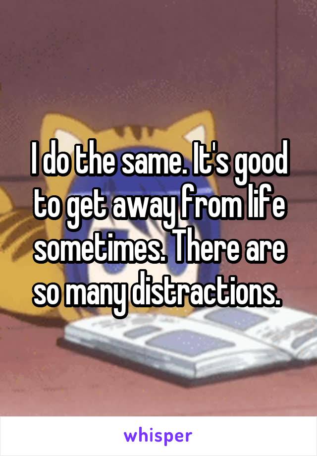 I do the same. It's good to get away from life sometimes. There are so many distractions. 