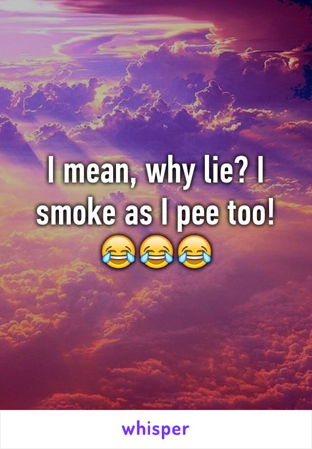 I mean, why lie? I smoke as I pee too!
😂😂😂
