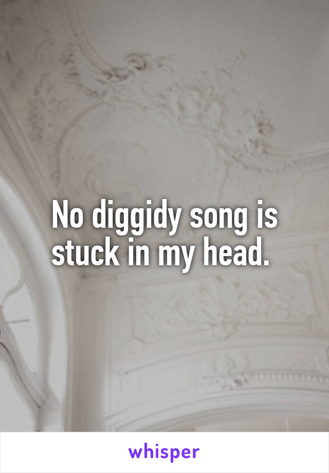 No diggidy song is stuck in my head. 