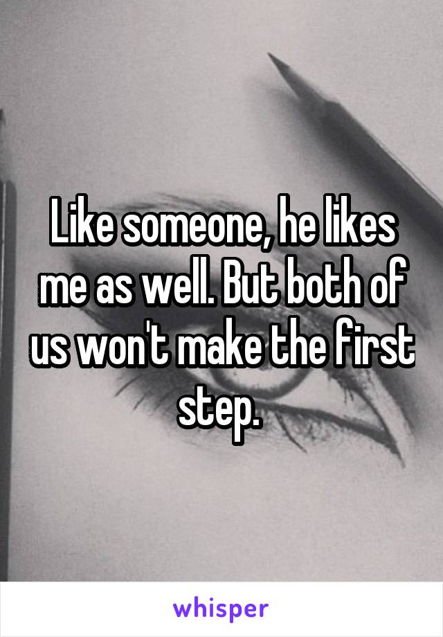 Like someone, he likes me as well. But both of us won't make the first step. 