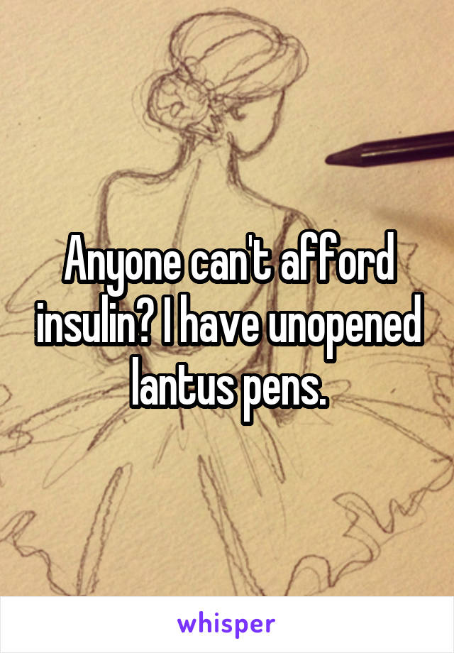 Anyone can't afford insulin? I have unopened lantus pens.