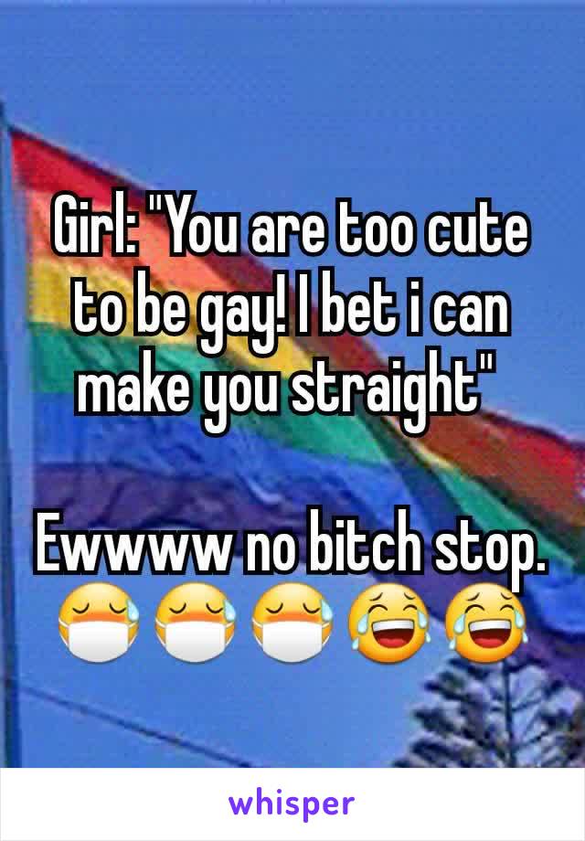 Girl: "You are too cute to be gay! I bet i can make you straight" 

Ewwww no bitch stop.
😷😷😷😂😂