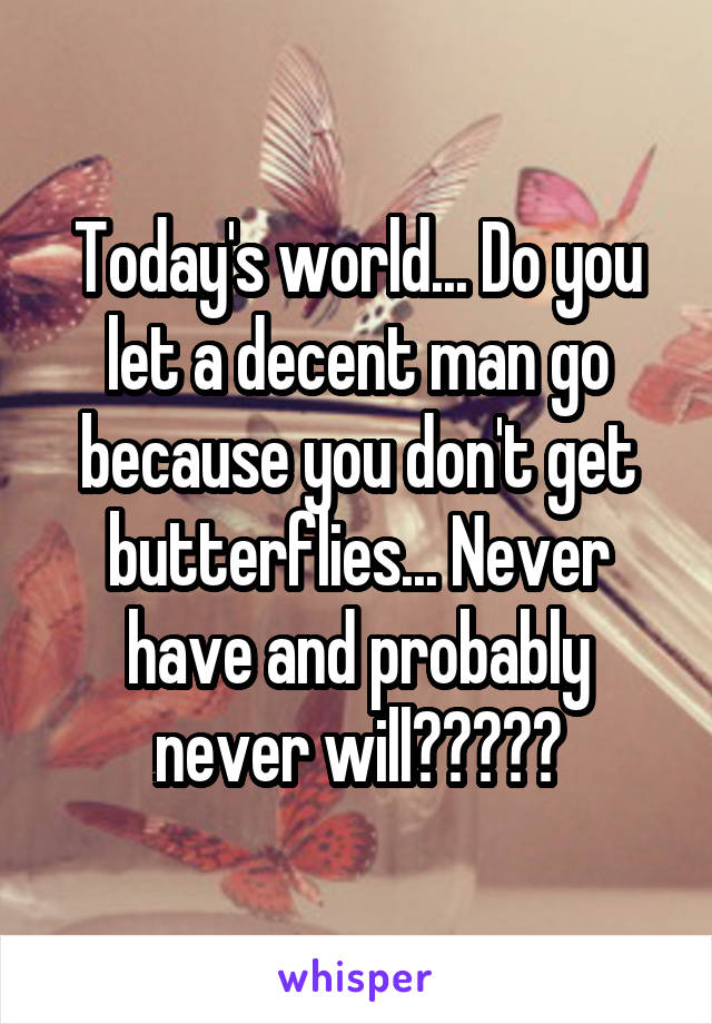 Today's world... Do you let a decent man go because you don't get butterflies... Never have and probably never will?????