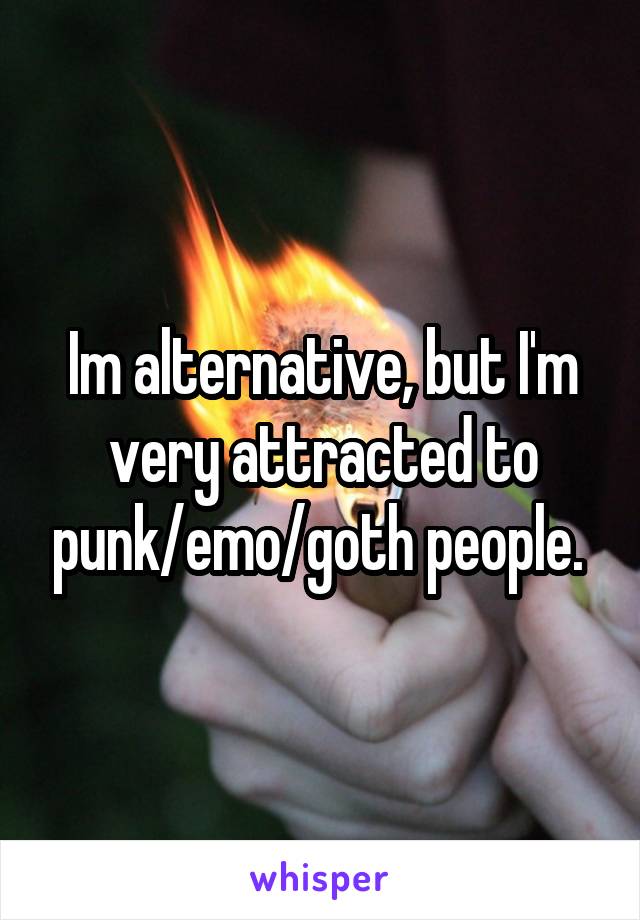 Im alternative, but I'm very attracted to punk/emo/goth people. 