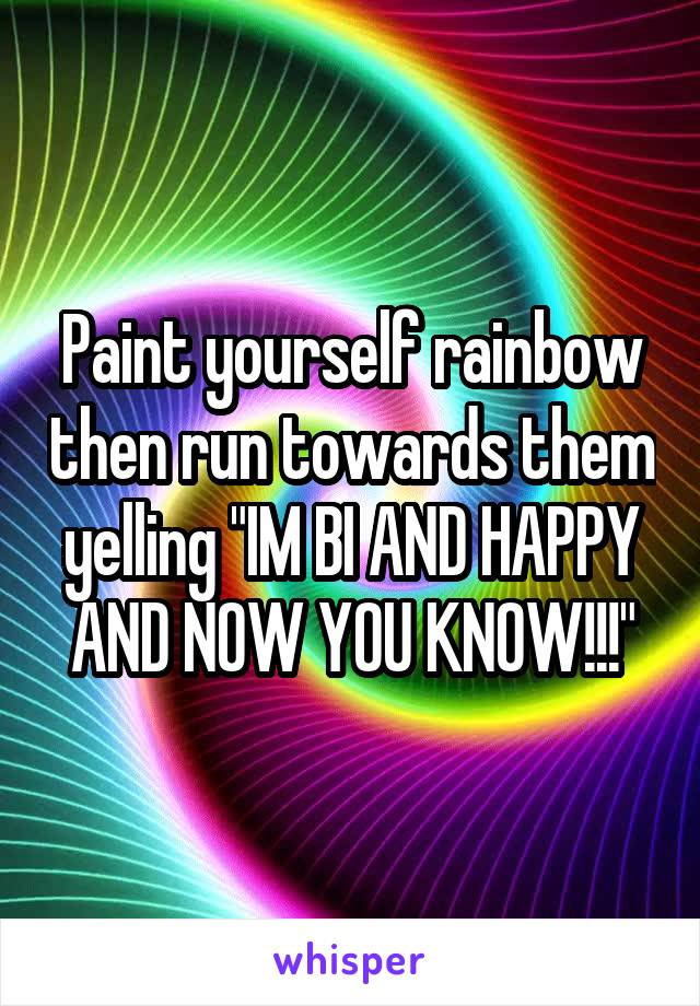 Paint yourself rainbow then run towards them yelling "IM BI AND HAPPY AND NOW YOU KNOW!!!"