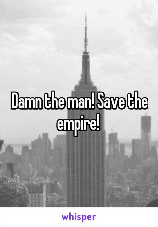 Damn the man! Save the empire! 