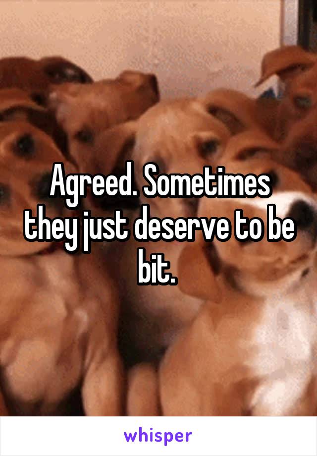 Agreed. Sometimes they just deserve to be bit. 