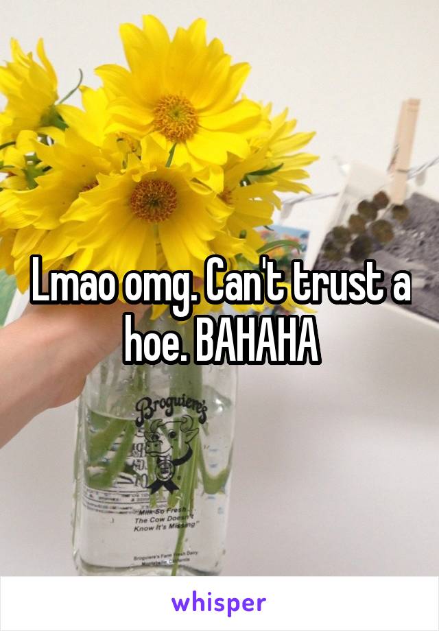 Lmao omg. Can't trust a hoe. BAHAHA