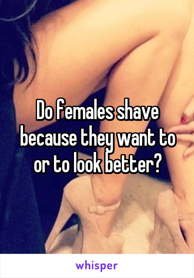 Do females shave because they want to or to look better?