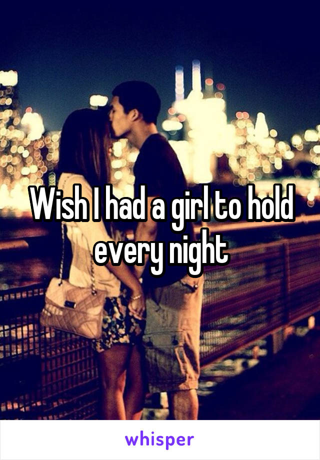 Wish I had a girl to hold every night