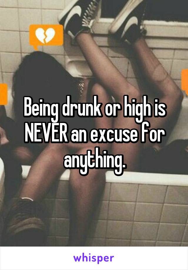 Being drunk or high is NEVER an excuse for anything.