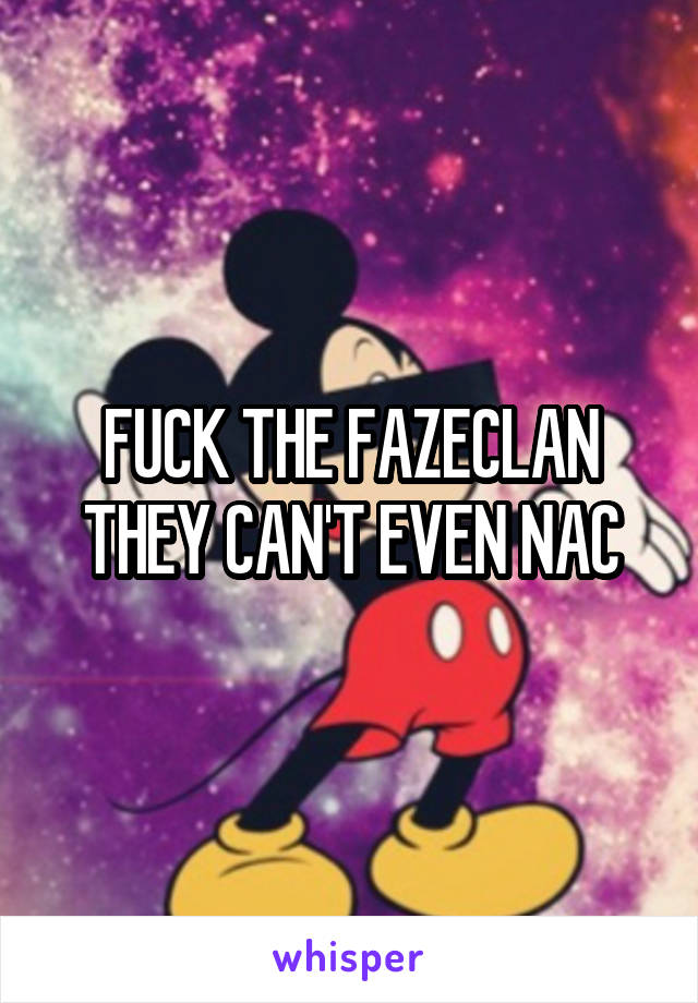 FUCK THE FAZECLAN THEY CAN'T EVEN NAC