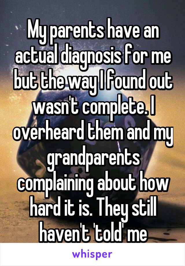 My parents have an actual diagnosis for me but the way I found out wasn't complete. I overheard them and my grandparents complaining about how hard it is. They still haven't 'told' me