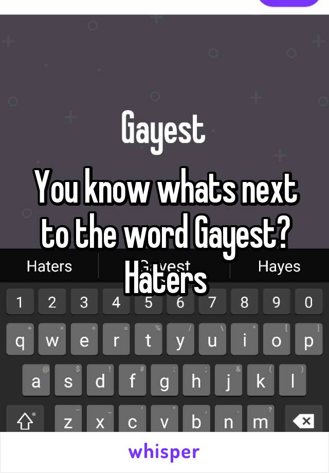 You know whats next to the word Gayest?
Haters