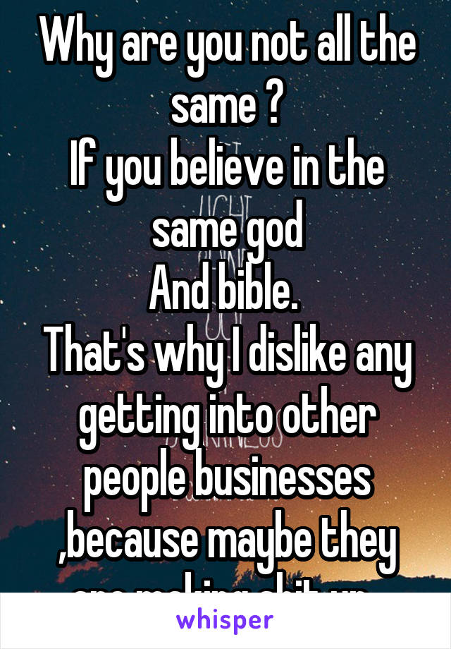 Why are you not all the same ?
If you believe in the same god
And bible. 
That's why I dislike any getting into other people businesses ,because maybe they are making shit up. 