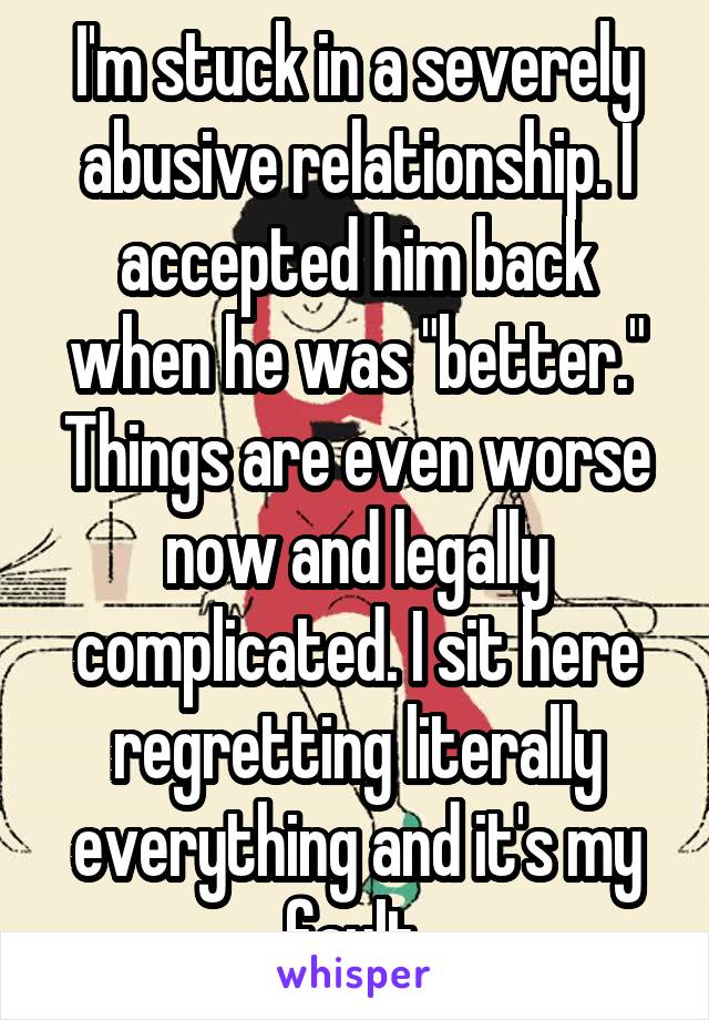 I'm stuck in a severely abusive relationship. I accepted him back when he was "better." Things are even worse now and legally complicated. I sit here regretting literally everything and it's my fault.