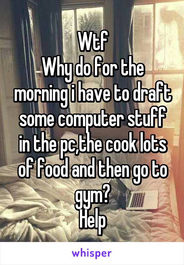 Wtf
Why do for the morning i have to draft some computer stuff in the pc,the cook lots of food and then go to gym?
Help