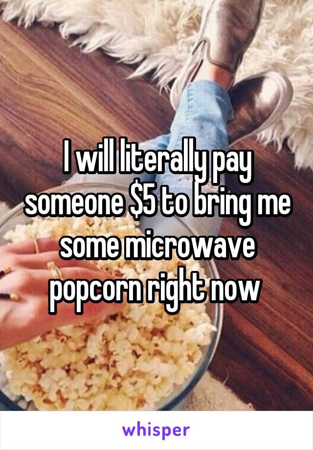 I will literally pay someone $5 to bring me some microwave popcorn right now 