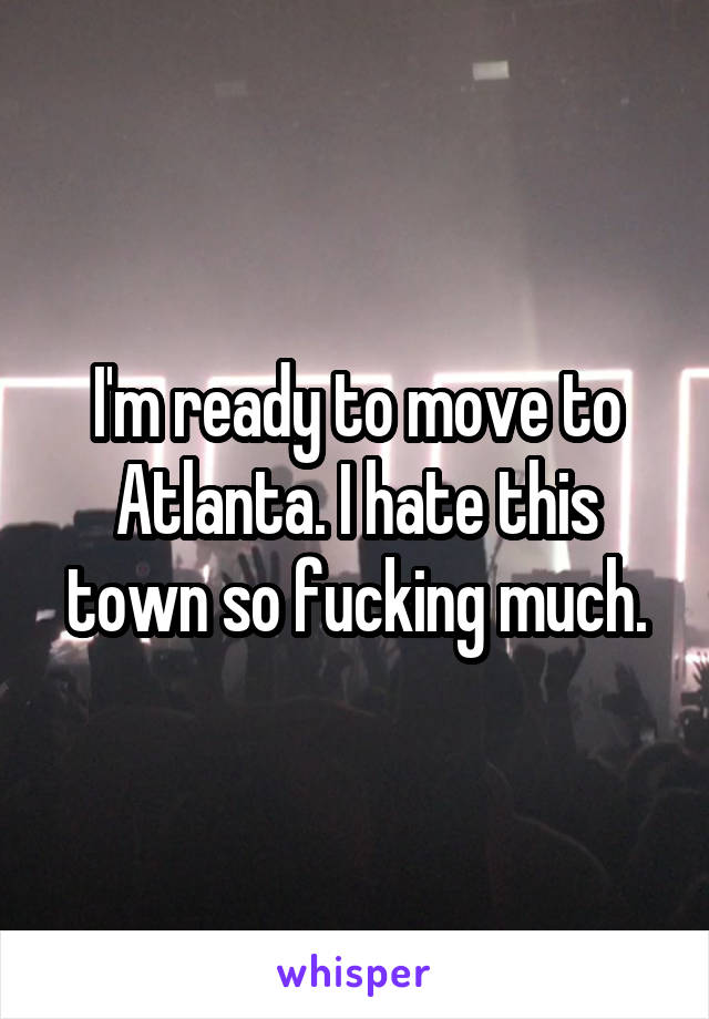 I'm ready to move to Atlanta. I hate this town so fucking much.