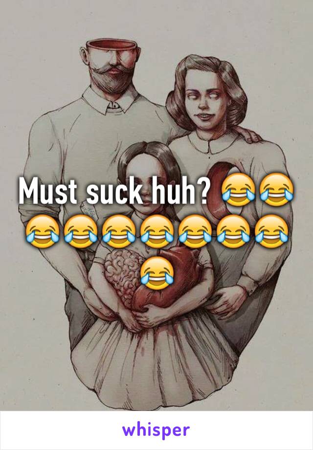 Must suck huh? 😂😂😂😂😂😂😂😂😂😂