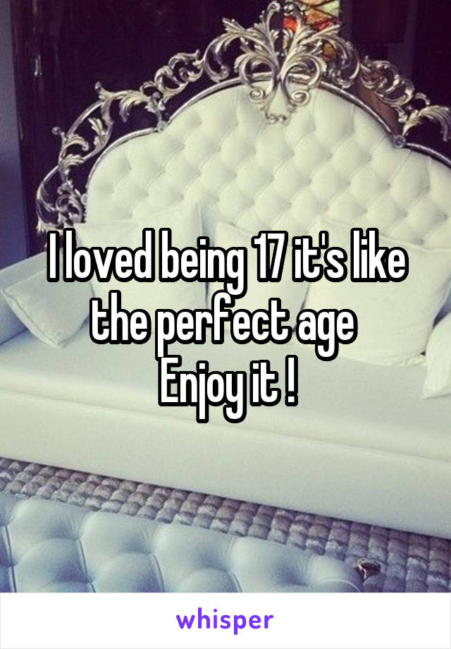 I loved being 17 it's like the perfect age 
Enjoy it !