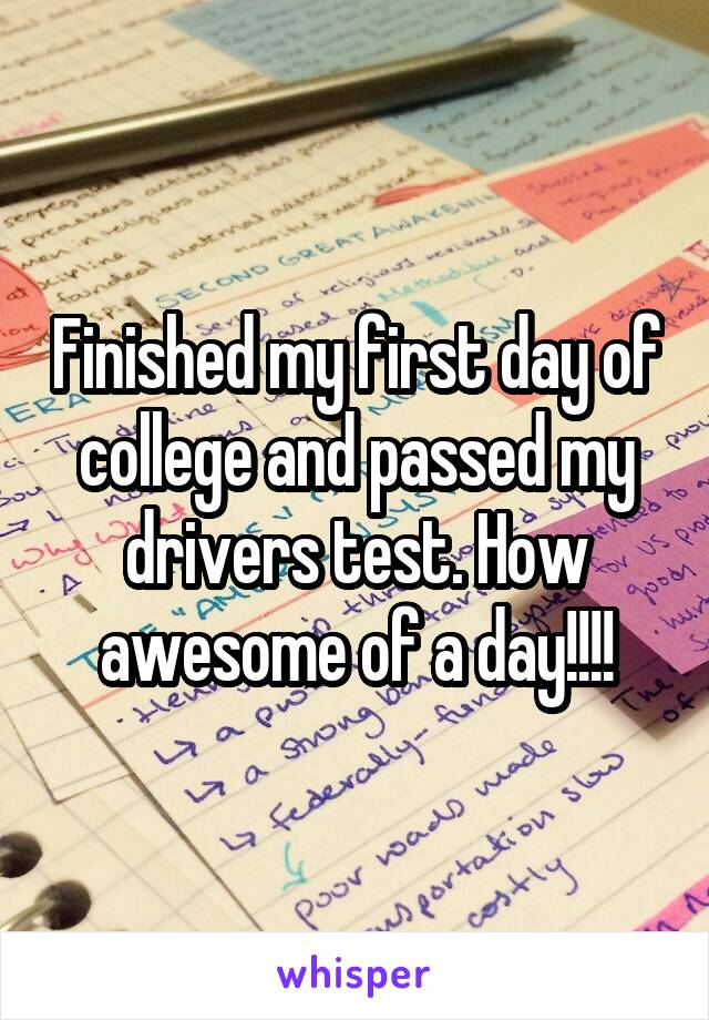 Finished my first day of college and passed my drivers test. How awesome of a day!!!!