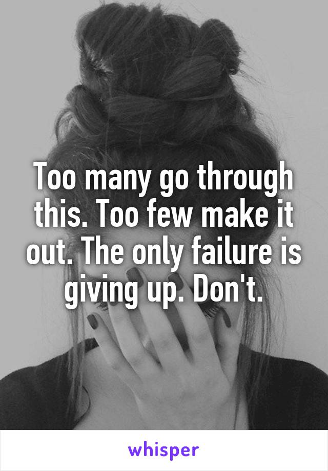 Too many go through this. Too few make it out. The only failure is giving up. Don't.