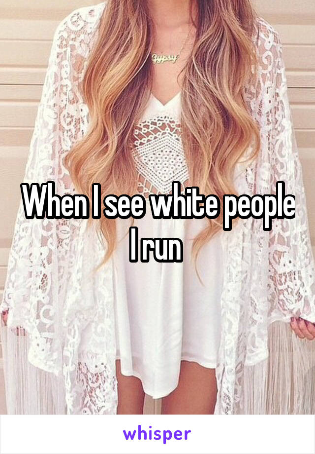 When I see white people I run 