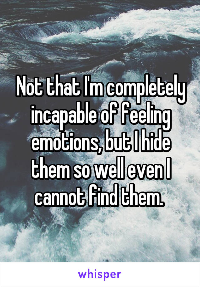 Not that I'm completely incapable of feeling emotions, but I hide them so well even I cannot find them. 