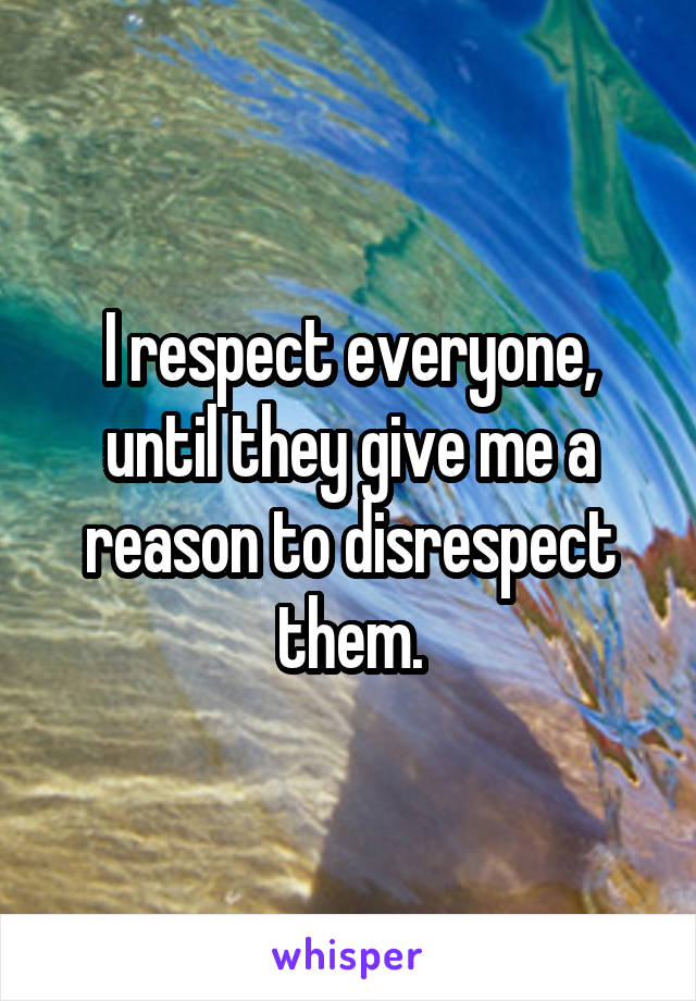 I respect everyone, until they give me a reason to disrespect them.