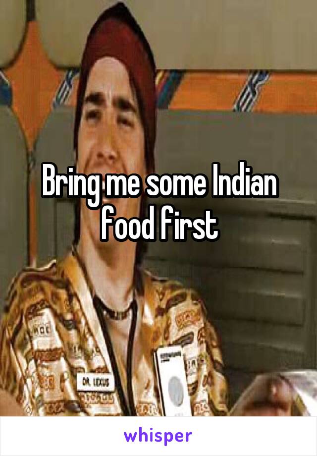 Bring me some Indian food first
