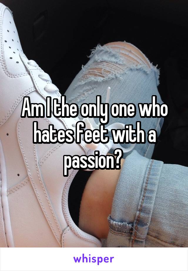 Am I the only one who hates feet with a passion? 