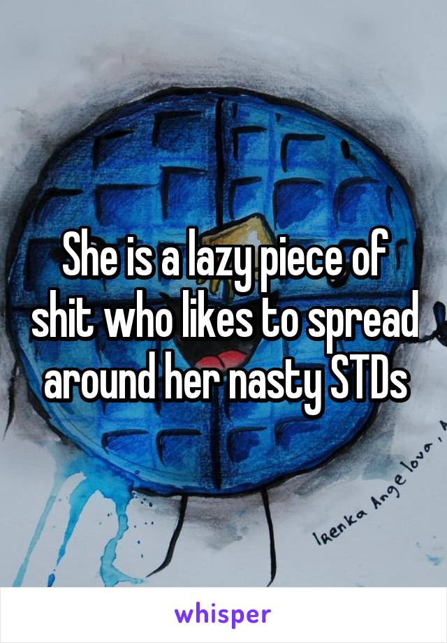 She is a lazy piece of shit who likes to spread around her nasty STDs