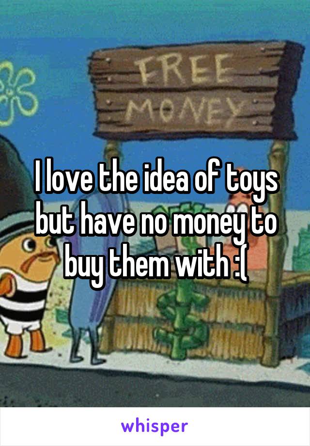 I love the idea of toys but have no money to buy them with :(