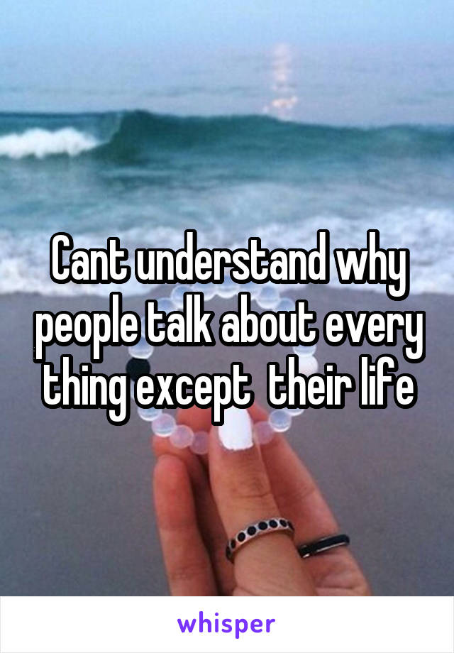 Cant understand why people talk about every thing except  their life