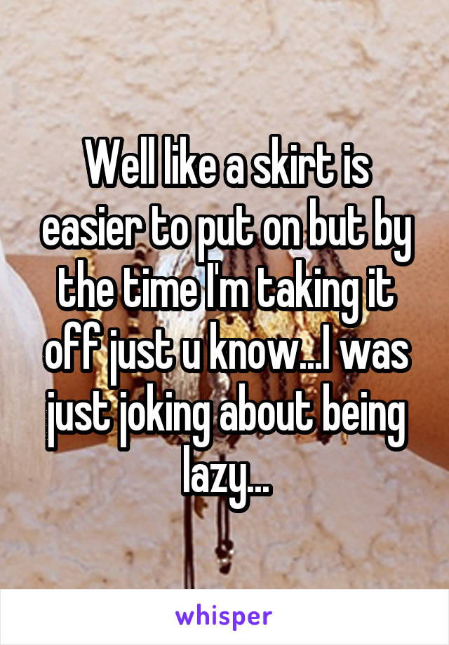 Well like a skirt is easier to put on but by the time I'm taking it off just u know...I was just joking about being lazy...